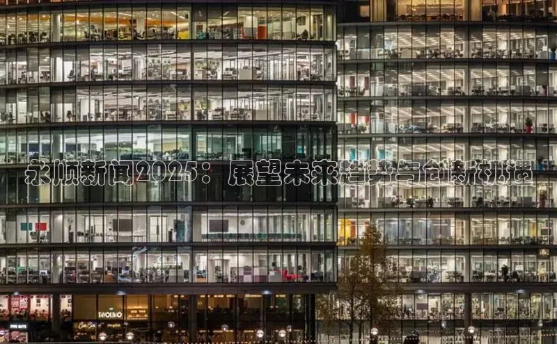 永顺新闻2025：展望未来趋势与创新机遇