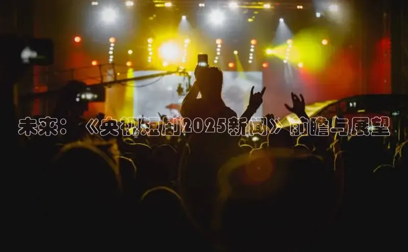 未来：《央视短剧2025新闻》前瞻与展望