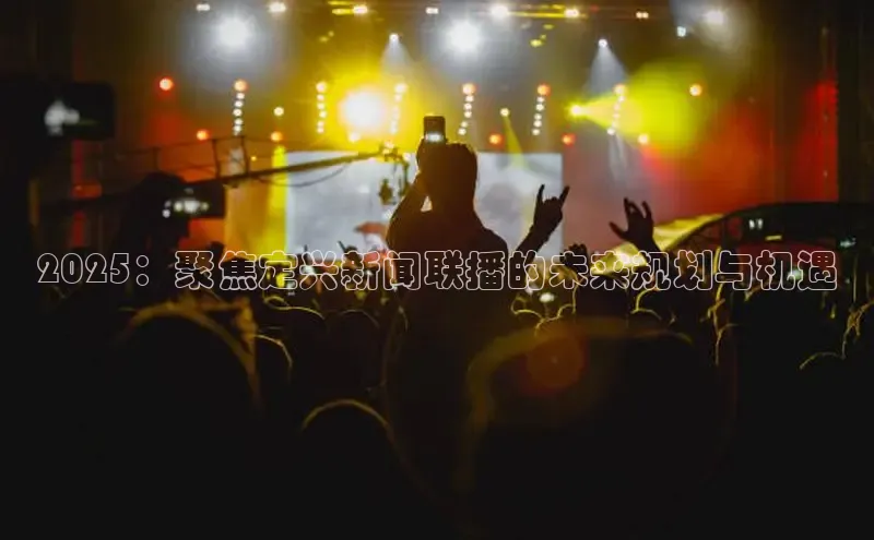 2025：聚焦定兴新闻联播的未来规划与机遇