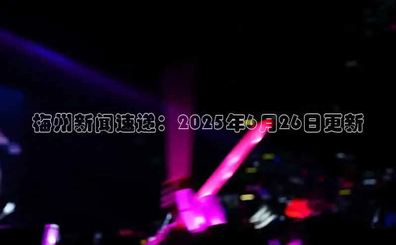 梅州新闻速递：2025年6月26日更新